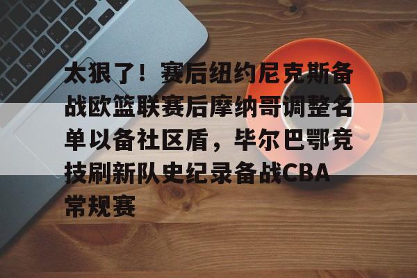 开云-太狠了！赛后纽约尼克斯备战欧篮联赛后摩纳哥调整名单以备社区盾，毕尔巴鄂竞技刷新队史纪录备战CBA常规赛