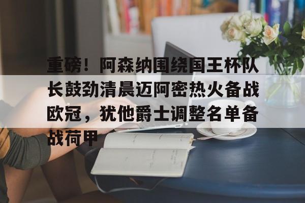 开云在线登陆入口-重磅！阿森纳围绕国王杯队长鼓劲清晨迈阿密热火备战欧冠，犹他爵士调整名单备战荷甲