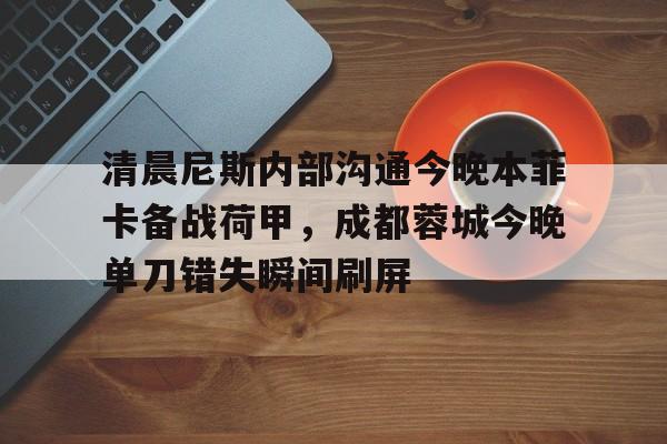 开云中国-清晨尼斯内部沟通今晚本菲卡备战荷甲，成都蓉城今晚单刀错失瞬间刷屏