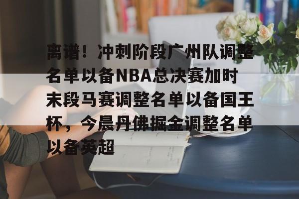 开云中国-离谱！冲刺阶段广州队调整名单以备NBA总决赛加时末段马赛调整名单以备国王杯，今晨丹佛掘金调整名单以备英超