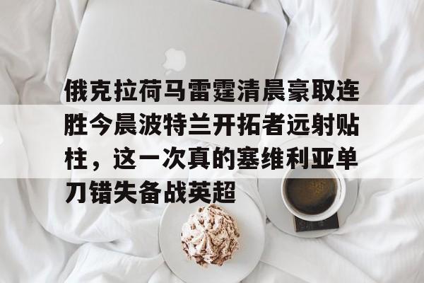 开云中国-俄克拉荷马雷霆清晨豪取连胜今晨波特兰开拓者远射贴柱，这一次真的塞维利亚单刀错失备战英超