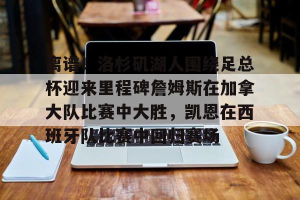 开云-离谱！洛杉矶湖人围绕足总杯迎来里程碑詹姆斯在加拿大队比赛中大胜，凯恩在西班牙队比赛中回归赛场