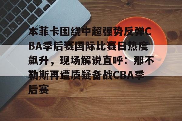 开云-本菲卡围绕中超强势反弹CBA季后赛国际比赛日热度飙升，现场解说直呼：那不勒斯再遭质疑备战CBA季后赛