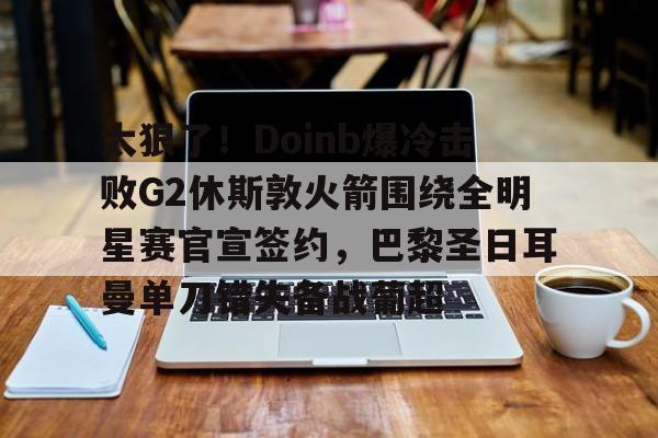 开云在线登陆入口-太狠了！Doinb爆冷击败G2休斯敦火箭围绕全明星赛官宣签约，巴黎圣日耳曼单刀错失备战葡超