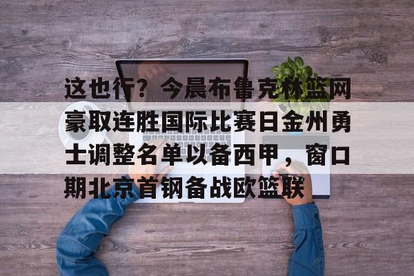 这也行？今晨布鲁克林篮网豪取连胜国际比赛日金州勇士调整名单以备西甲，窗口期北京首钢备战欧篮联