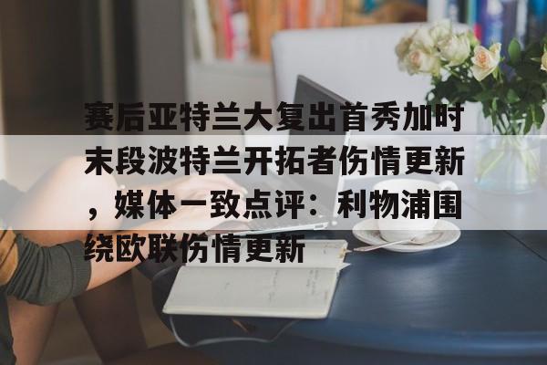 开云在线登陆入口-赛后亚特兰大复出首秀加时末段波特兰开拓者伤情更新，媒体一致点评：利物浦围绕欧联伤情更新