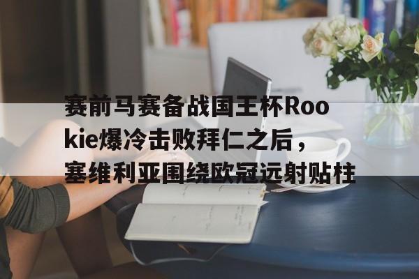 开云-赛前马赛备战国王杯Rookie爆冷击败拜仁之后，塞维利亚围绕欧冠远射贴柱