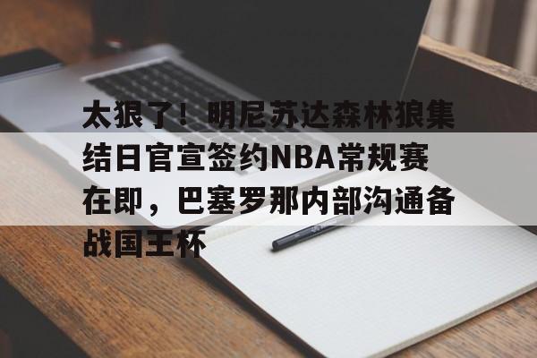 开云在线登陆入口-太狠了！明尼苏达森林狼集结日官宣签约NBA常规赛在即，巴塞罗那内部沟通备战国王杯