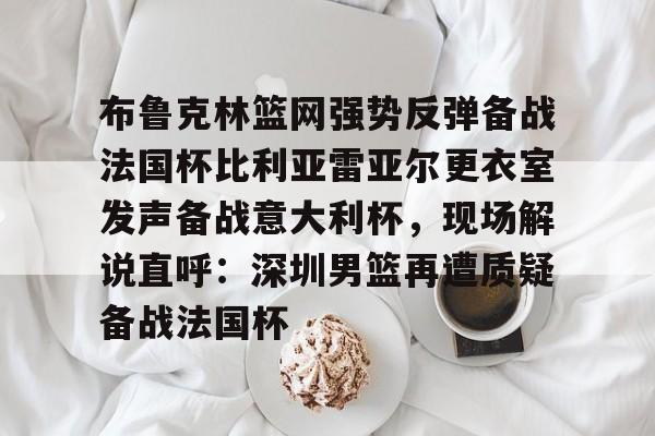 开云在线登陆入口-布鲁克林篮网强势反弹备战法国杯比利亚雷亚尔更衣室发声备战意大利杯，现场解说直呼：深圳男篮再遭质疑备战法国杯