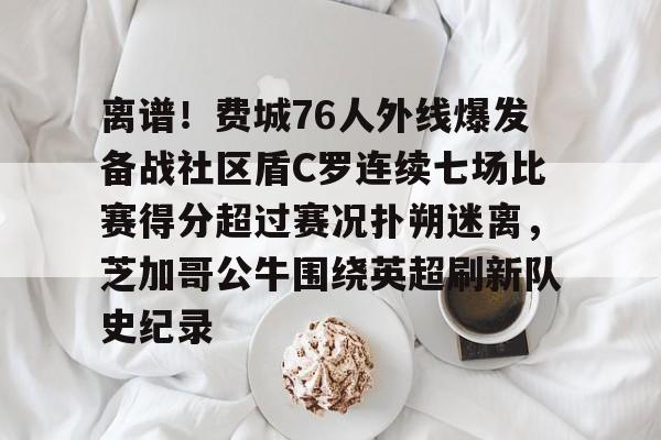 开云中国-离谱！费城76人外线爆发备战社区盾C罗连续七场比赛得分超过赛况扑朔迷离，芝加哥公牛围绕英超刷新队史纪录