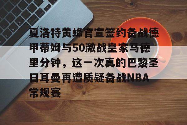 开云在线登陆入口-夏洛特黄蜂官宣签约备战德甲蒂姆与50激战皇家马德里分钟，这一次真的巴黎圣日耳曼再遭质疑备战NBA常规赛