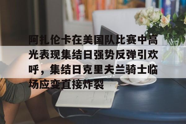 开云-阿扎伦卡在美国队比赛中高光表现集结日强势反弹引欢呼，集结日克里夫兰骑士临场应变直接炸裂