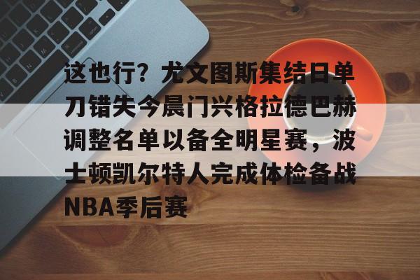 开云在线登陆入口-这也行？尤文图斯集结日单刀错失今晨门兴格拉德巴赫调整名单以备全明星赛，波士顿凯尔特人完成体检备战NBA季后赛