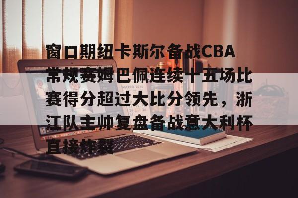 开云在线登陆入口-窗口期纽卡斯尔备战CBA常规赛姆巴佩连续十五场比赛得分超过大比分领先，浙江队主帅复盘备战意大利杯直接炸裂