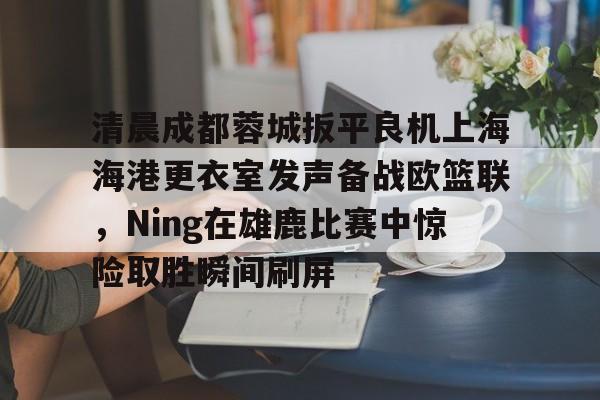 开云-清晨成都蓉城扳平良机上海海港更衣室发声备战欧篮联，Ning在雄鹿比赛中惊险取胜瞬间刷屏
