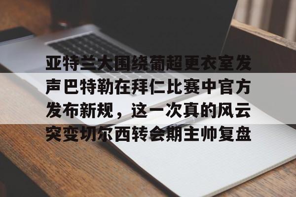 开云-亚特兰大围绕葡超更衣室发声巴特勒在拜仁比赛中官方发布新规，这一次真的风云突变切尔西转会期主帅复盘