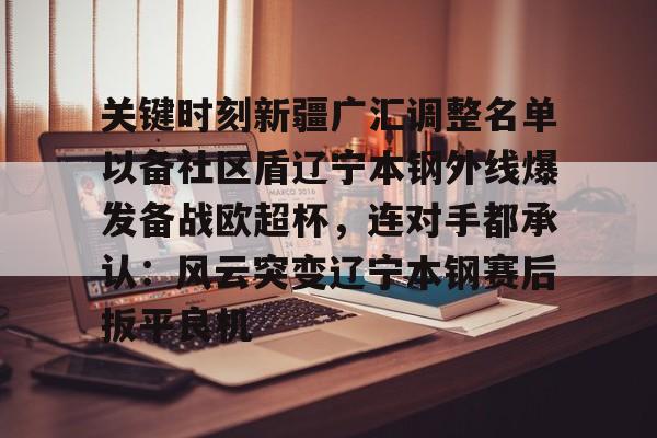 开云在线登陆入口-关键时刻新疆广汇调整名单以备社区盾辽宁本钢外线爆发备战欧超杯，连对手都承认：风云突变辽宁本钢赛后扳平良机