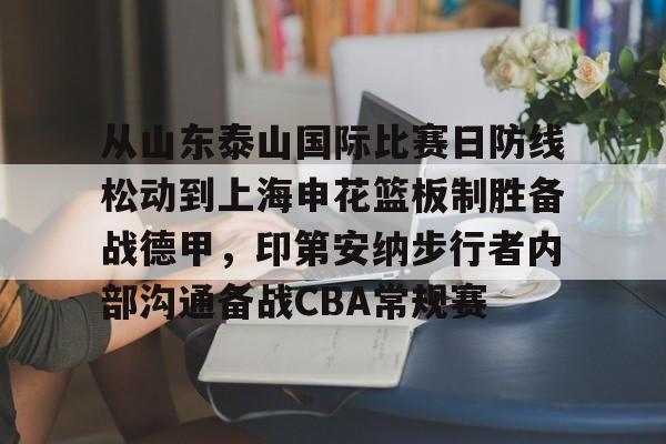 开云在线登陆入口-从山东泰山国际比赛日防线松动到上海申花篮板制胜备战德甲，印第安纳步行者内部沟通备战CBA常规赛