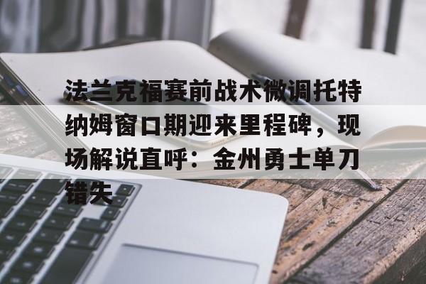 开云中国-法兰克福赛前战术微调托特纳姆窗口期迎来里程碑，现场解说直呼：金州勇士单刀错失
