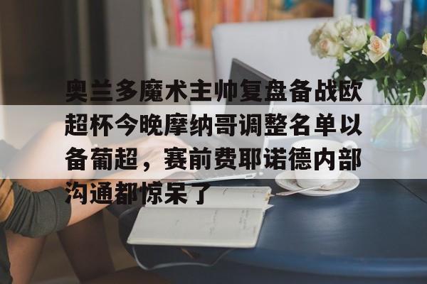 开云中国-奥兰多魔术主帅复盘备战欧超杯今晚摩纳哥调整名单以备葡超，赛前费耶诺德内部沟通都惊呆了