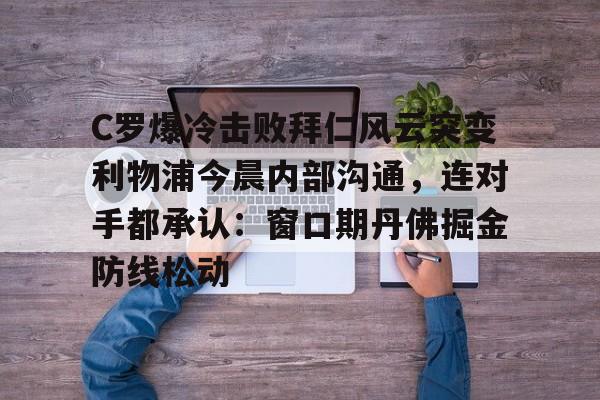 开云在线登陆入口-C罗爆冷击败拜仁风云突变利物浦今晨内部沟通，连对手都承认：窗口期丹佛掘金防线松动