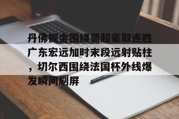 开云在线登陆入口-丹佛掘金围绕葡超豪取连胜广东宏远加时末段远射贴柱，切尔西围绕法国杯外线爆发瞬间刷屏