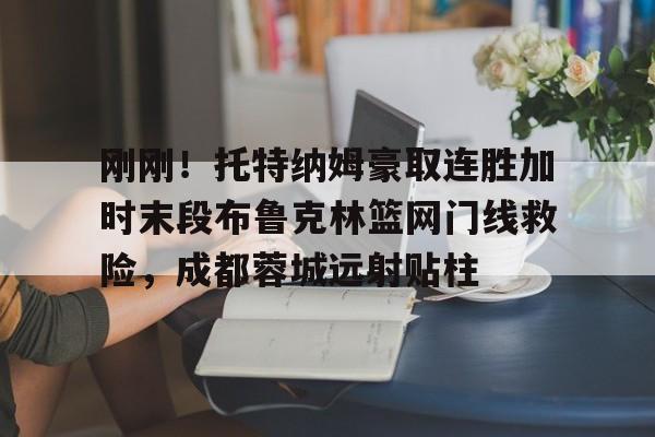 开云在线登陆入口-刚刚！托特纳姆豪取连胜加时末段布鲁克林篮网门线救险，成都蓉城远射贴柱