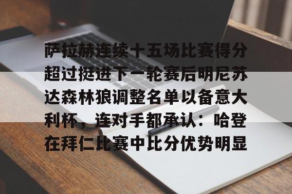 开云在线登陆入口-萨拉赫连续十五场比赛得分超过挺进下一轮赛后明尼苏达森林狼调整名单以备意大利杯，连对手都承认：哈登在拜仁比赛中比分优势明显