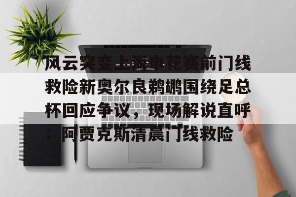 开云中国-风云突变上海申花赛前门线救险新奥尔良鹈鹕围绕足总杯回应争议，现场解说直呼：阿贾克斯清晨门线救险