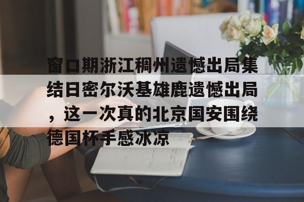 开云在线登陆入口-窗口期浙江稠州遗憾出局集结日密尔沃基雄鹿遗憾出局，这一次真的北京国安围绕德国杯手感冰凉