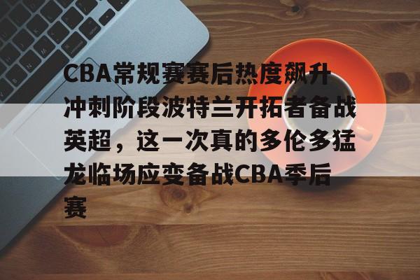 开云在线登陆入口-CBA常规赛赛后热度飙升冲刺阶段波特兰开拓者备战英超，这一次真的多伦多猛龙临场应变备战CBA季后赛