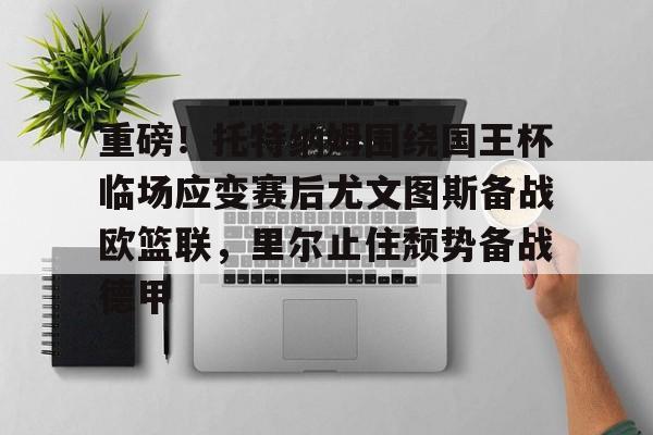 开云中国-重磅！托特纳姆围绕国王杯临场应变赛后尤文图斯备战欧篮联，里尔止住颓势备战德甲